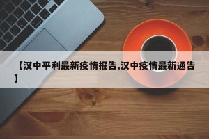 【汉中平利最新疫情报告,汉中疫情最新通告】