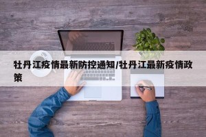 牡丹江疫情最新防控通知/牡丹江最新疫情政策