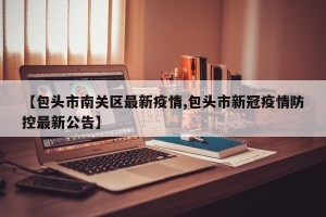 【包头市南关区最新疫情,包头市新冠疫情防控最新公告】