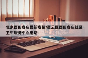 北京西田各庄最新疫情/密云区西田各庄社区卫生服务中心电话