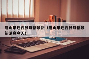 唐山市迁西县疫情最新（唐山市迁西县疫情最新消息今天）