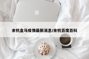 余杭盒马疫情最新消息/余杭百度百科