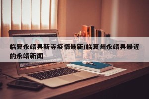 临夏永靖县新寺疫情最新/临夏州永靖县最近的永靖新闻
