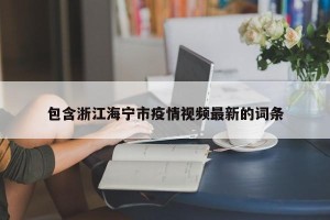 包含浙江海宁市疫情视频最新的词条