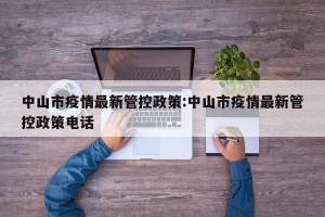 中山市疫情最新管控政策:中山市疫情最新管控政策电话
