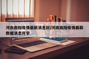 河南南阳疫情最新消息封/河南南阳疫情最新数据消息开学