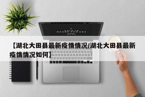 【湖北大田县最新疫情情况/湖北大田县最新疫情情况如何】