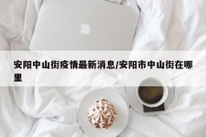 安阳中山街疫情最新消息/安阳市中山街在哪里