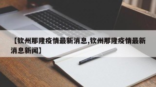 【钦州那隆疫情最新消息,钦州那隆疫情最新消息新闻】