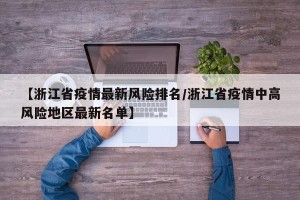 【浙江省疫情最新风险排名/浙江省疫情中高风险地区最新名单】