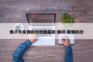 泰兴市疫情防控地图最新:泰兴 疫情防控