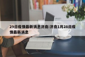 29日疫情最新消息济南:济南1月28日疫情最新消息