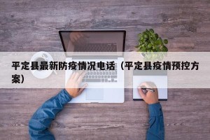 平定县最新防疫情况电话（平定县疫情预控方案）