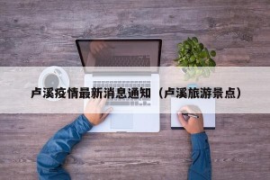 卢溪疫情最新消息通知（卢溪旅游景点）