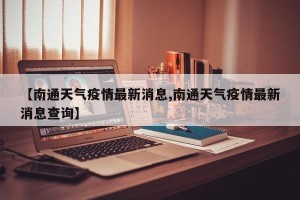【南通天气疫情最新消息,南通天气疫情最新消息查询】