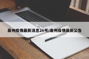 泉州疫情最新消息26号/泉州疫情最新公告