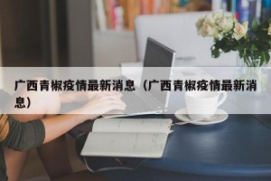 广西青椒疫情最新消息（广西青椒疫情最新消息）