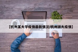 【杭州某大学疫情最新情况/杭州浙大疫情】
