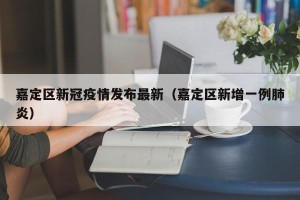 嘉定区新冠疫情发布最新（嘉定区新增一例肺炎）