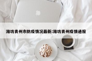 潍坊青州市防疫情况最新:潍坊青州疫情通报