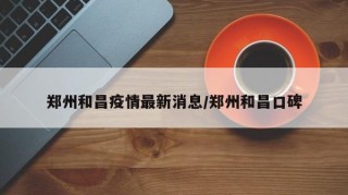 郑州和昌疫情最新消息/郑州和昌口碑