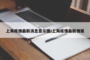 上海疫情最新消息显示图/上海疫情最新情报