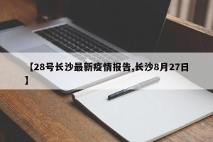 【28号长沙最新疫情报告,长沙8月27日】