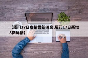 【厦门17日疫情最新消息,厦门17日新增8例详情】