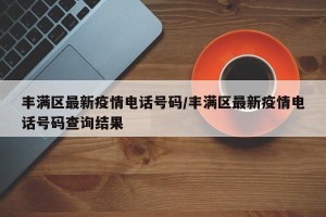 丰满区最新疫情电话号码/丰满区最新疫情电话号码查询结果