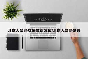 北京大望路疫情最新消息/北京大望路确诊