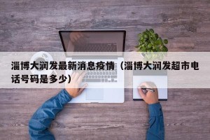 淄博大润发最新消息疫情（淄博大润发超市电话号码是多少）