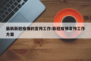 最新新冠疫情的宣传工作:新冠疫情宣传工作方案