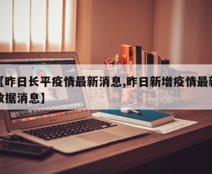 【昨日长平疫情最新消息,昨日新增疫情最新数据消息】