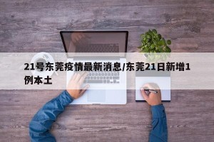 21号东莞疫情最新消息/东莞21日新增1例本土