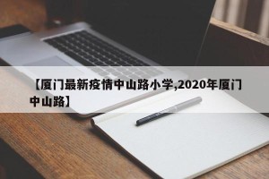 【厦门最新疫情中山路小学,2020年厦门中山路】