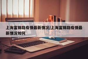 上海富锦路疫情最新情况/上海富锦路疫情最新情况如何