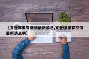 【文登哪里有疫情最新消息,文登哪里有疫情最新消息啊】