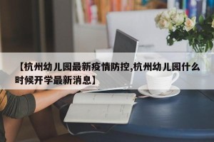 【杭州幼儿园最新疫情防控,杭州幼儿园什么时候开学最新消息】