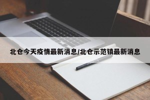 北仓今天疫情最新消息/北仓示范镇最新消息