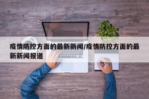 疫情防控方面的最新新闻/疫情防控方面的最新新闻报道