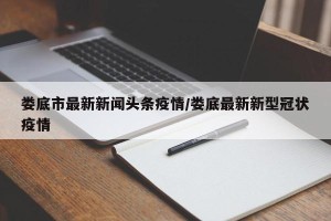 娄底市最新新闻头条疫情/娄底最新新型冠状疫情