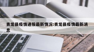 青龙县疫情通报最新情况:青龙县疫情最新消息