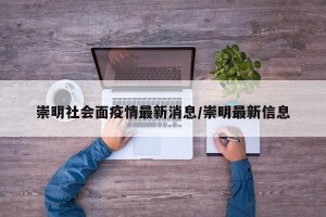 崇明社会面疫情最新消息/崇明最新信息
