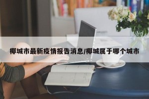 椰城市最新疫情报告消息/椰城属于哪个城市