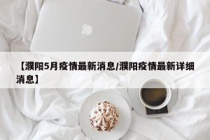 【濮阳5月疫情最新消息/濮阳疫情最新详细消息】