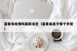 富春有疫情吗最新消息（富春县属于哪个市管）