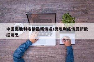 中国奥地利疫情最新情况/奥地利疫情最新数据消息