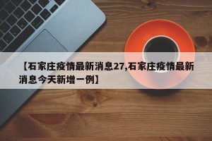 【石家庄疫情最新消息27,石家庄疫情最新消息今天新增一例】