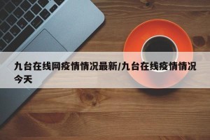 九台在线网疫情情况最新/九台在线疫情情况今天