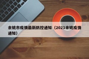 余姚市疫情最新防控通知（2021余姚疫情通知）